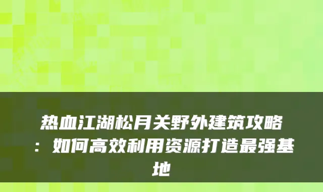 热血江湖松月关野外建筑攻略：如何高效利用资源打造强基地