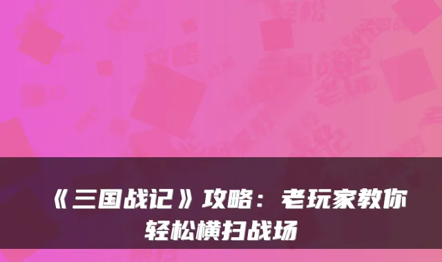 《三国战记》攻略:老玩家教你轻松横扫战场