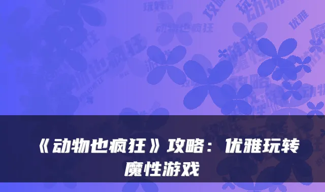 《动物也疯狂》攻略:优雅玩转魔性游戏