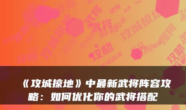 《攻城掠地》中最新武将阵容攻略：如何优化你的武将搭配