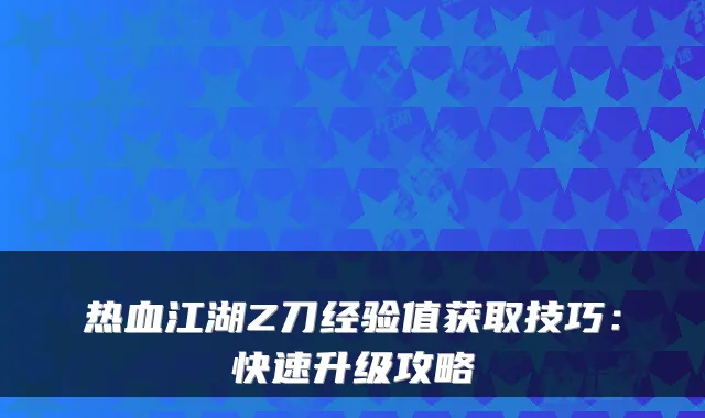 热血江湖Z刀经验值获取技巧:快速升级攻略