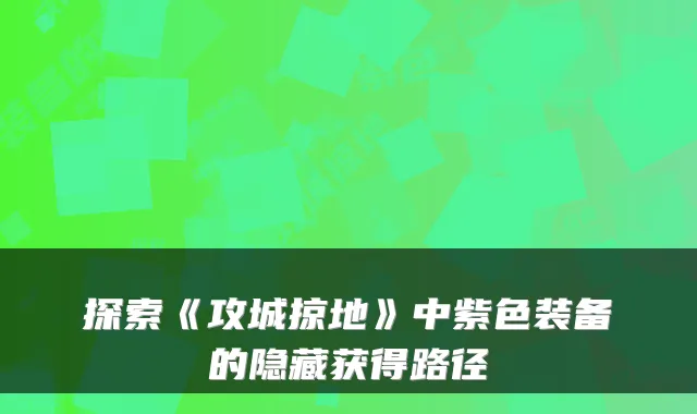 探索《攻城掠地》中紫色装备的隐藏获得路径