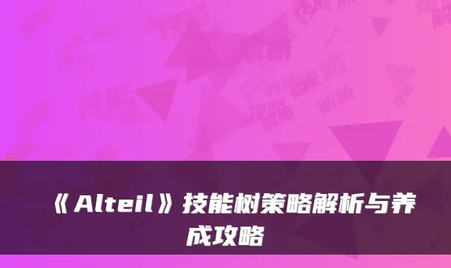 《Alteil》技能树策略解析与养成攻略