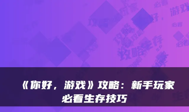 《你好，游戏》攻略：新手玩家必看生存技巧