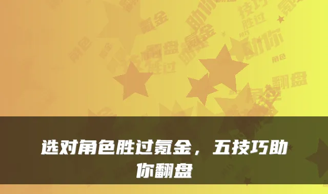 选对角色胜过氪金，五技巧助你翻盘