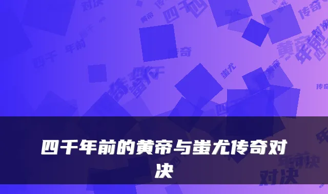 四千年前的黄帝与蚩尤传奇对决