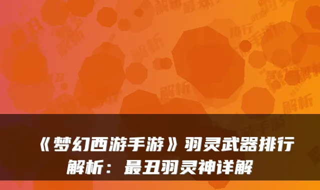 《梦幻西游手游》羽灵武器排行解析:丑羽灵神详解