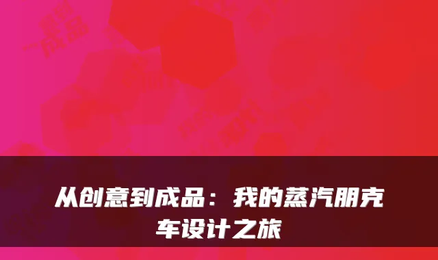 从创意到成品:我的蒸汽朋克车设计之旅