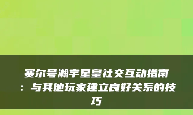 赛尔号瀚宇星皇社交互动指南:与其他玩家建立良好关系的技巧