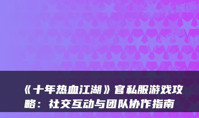 《十年热血江湖》官私服游戏攻略:社交互动与团队协作指南