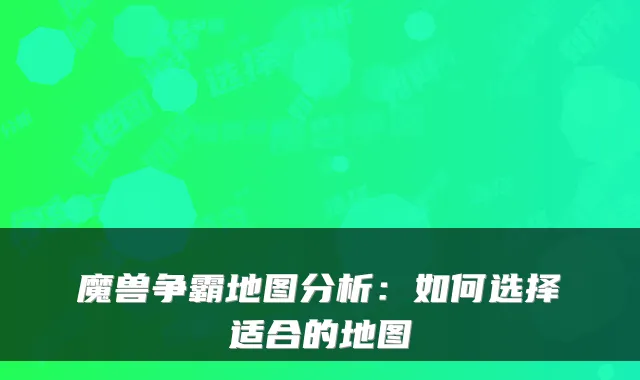 魔兽争霸地图分析：如何选择适合的地图