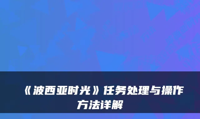 《波西亚时光》任务处理与操作方法详解