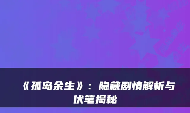 《孤岛余生》:隐藏剧情解析与伏笔揭秘