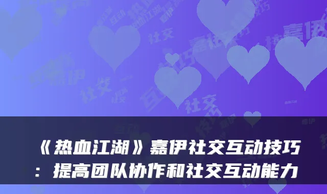《热血江湖》嘉伊社交互动技巧：提高团队协作和社交互动能力