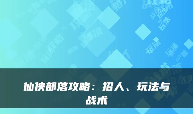 仙侠部落攻略:招人、玩法与战术