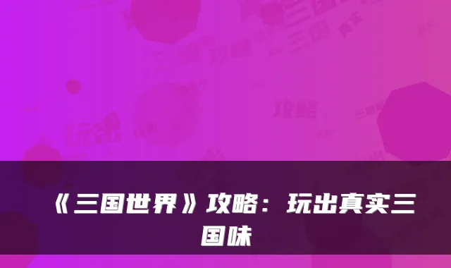《三国世界》攻略：玩出真实三国味
