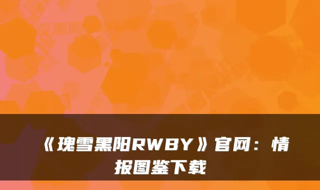 《瑰雪黑阳RWBY》官网:情报图鉴下载