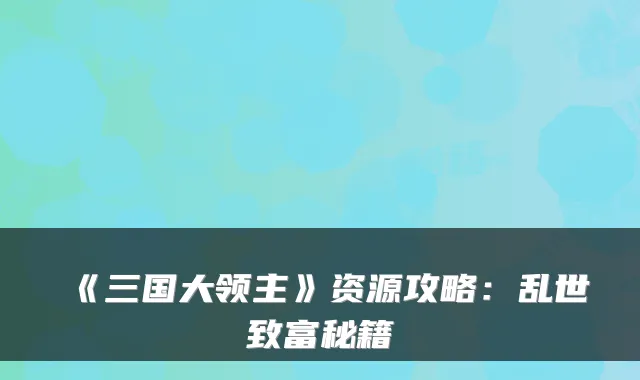 《三国大领主》资源攻略：乱世致富秘籍
