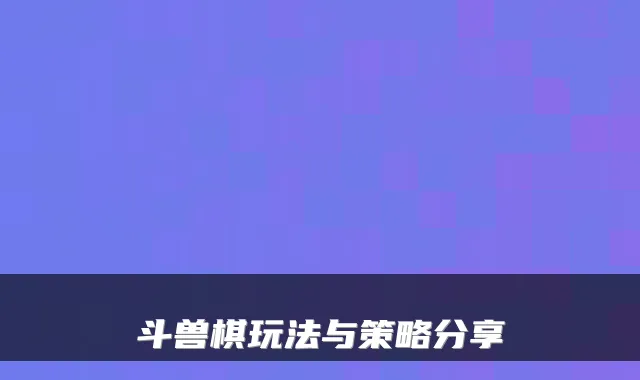 斗兽棋玩法与策略分享