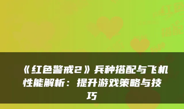 《红色警戒2》兵种搭配与飞机性能解析：提升游戏策略与技巧