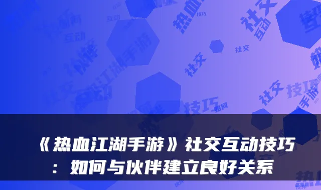 《热血江湖手游》社交互动技巧:如何与伙伴建立良好关系