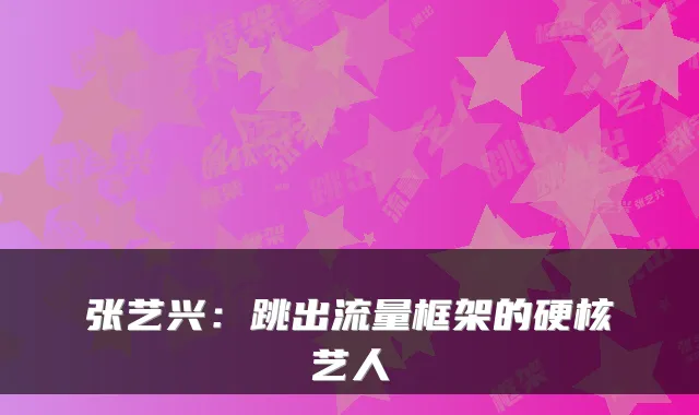 张艺兴:跳出流量框架的硬核艺人