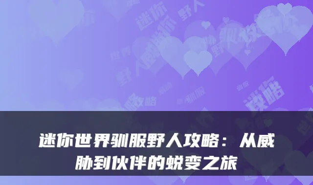 迷你世界驯服野人攻略：从威胁到伙伴的蜕变之旅