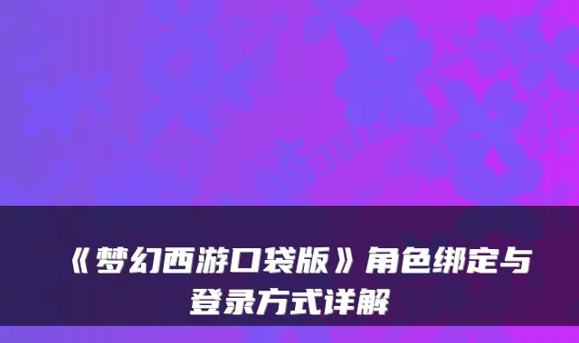《梦幻西游口袋版》角色绑定与登录方式详解