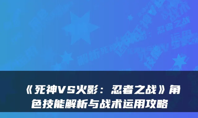 《死神VS火影:忍者之战》角色技能解析与战术运用攻略