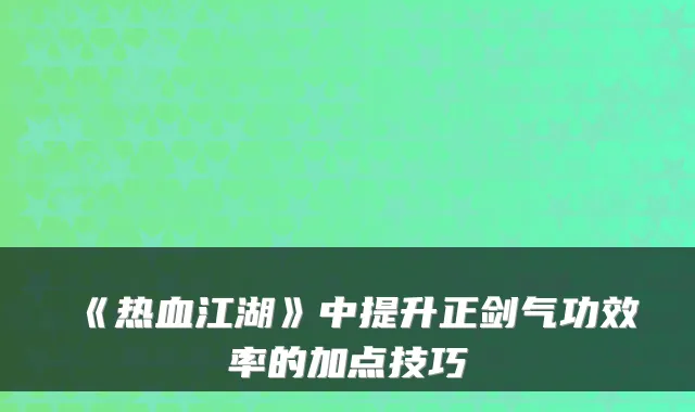 《热血江湖》中提升正剑气功效率的加点技巧