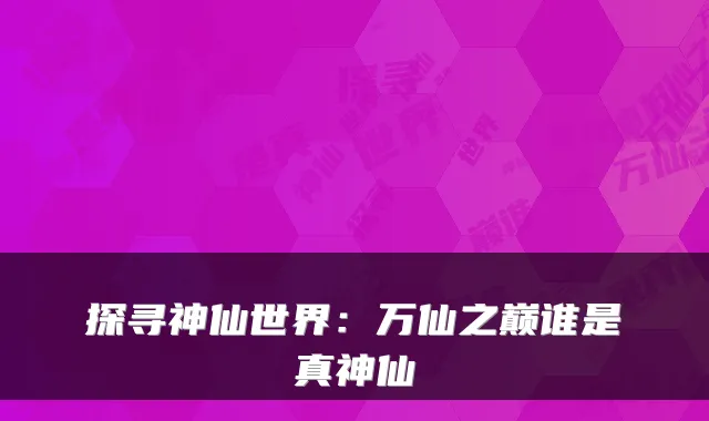探寻神仙世界：万仙之巅谁是真神仙
