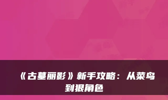 《古墓丽影》新手攻略：从菜鸟到狠角色