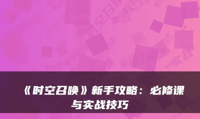 《时空召唤》新手攻略:必修课与实战技巧