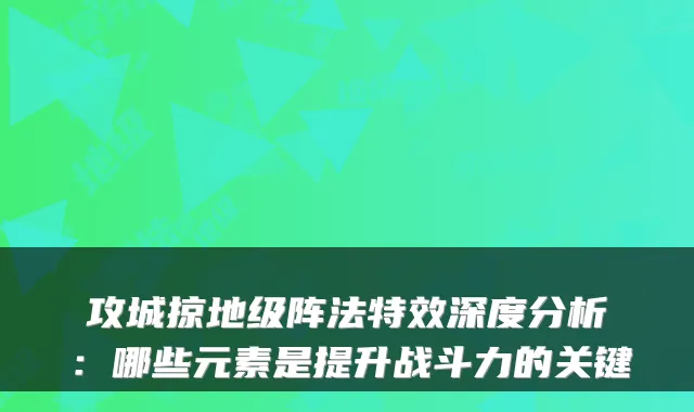 攻城掠地级阵法特效深度分析:哪些元素是提升战斗力的关键