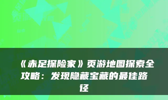 《赤足探险家》页游地图探索全攻略：发现隐藏宝藏的佳路径
