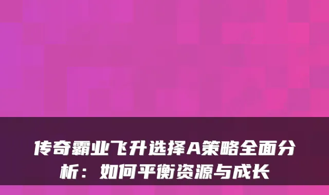 传奇霸业飞升选择A策略全面分析：如何平衡资源与成长