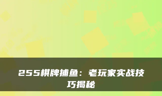 255棋牌捕鱼：老玩家实战技巧揭秘