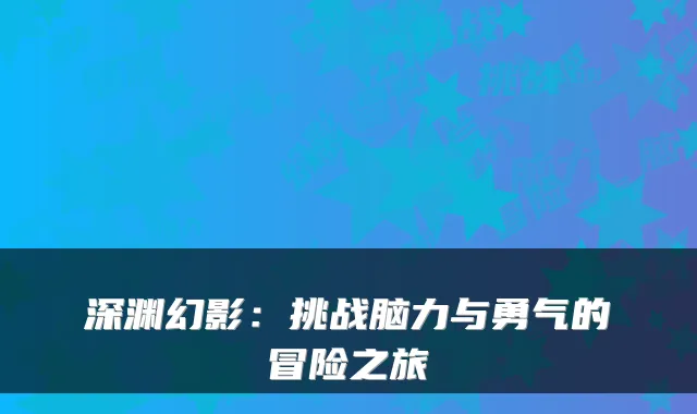 深渊幻影：挑战脑力与勇气的冒险之旅