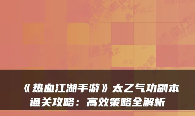 《热血江湖手游》太乙气功副本通关攻略：高效策略全解析