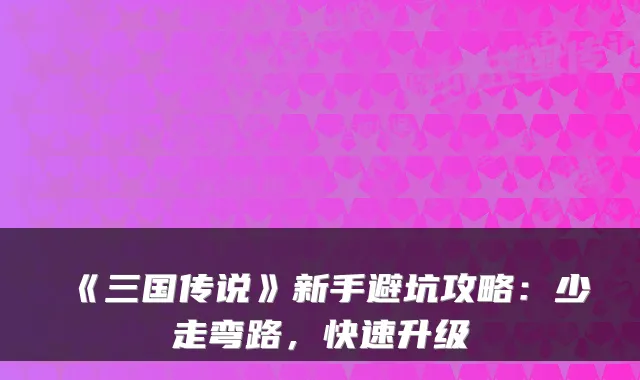 《三国传说》新手避坑攻略：少走弯路，快速升级
