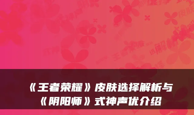 《王者荣耀》皮肤选择解析与《阴阳师》式神声优介绍