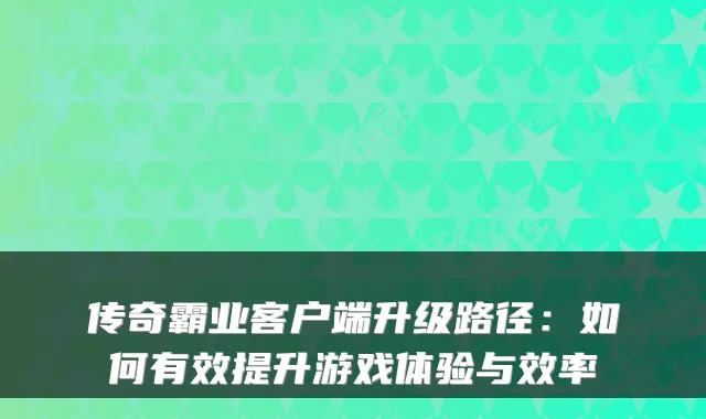 传奇霸业客户端升级路径：如何有效提升游戏体验与效率