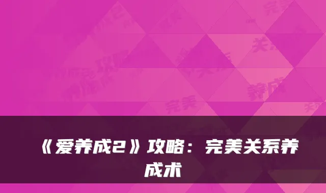 《爱养成2》攻略：完美关系养成术