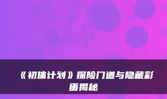 《初体计划》探险门道与隐藏彩蛋揭秘