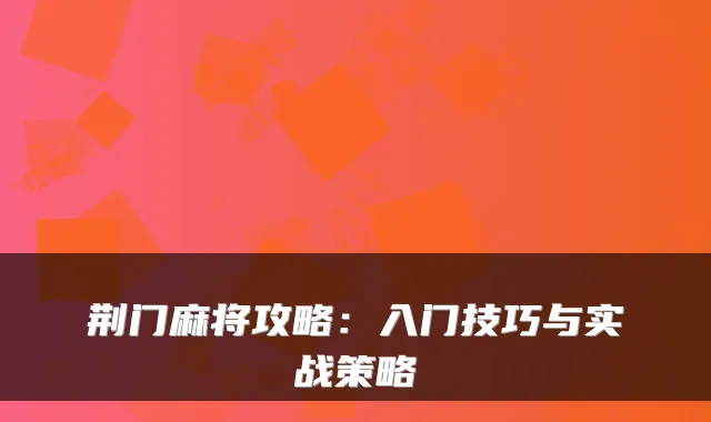 荆门麻将攻略:入门技巧与实战策略