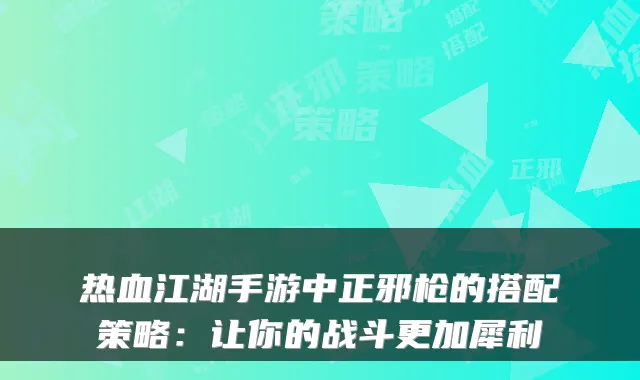 热血江湖手游中正邪枪的搭配策略：让你的战斗更加犀利