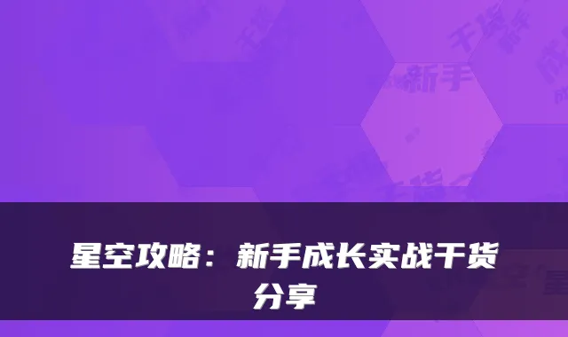 星空攻略：新手成长实战干货分享