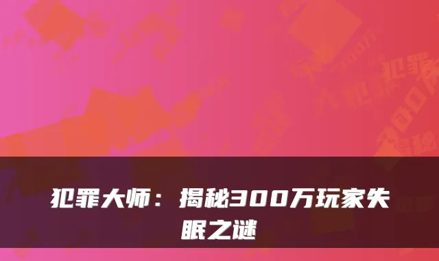 犯罪大师：揭秘300万玩家失眠之谜