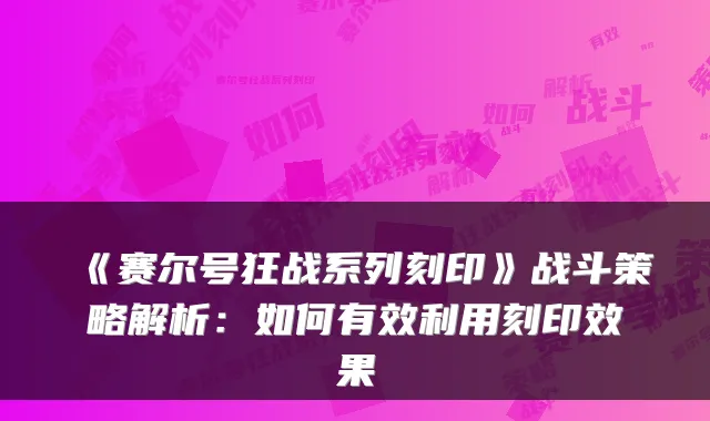 《赛尔号狂战系列刻印》战斗策略解析：如何有效利用刻印效果
