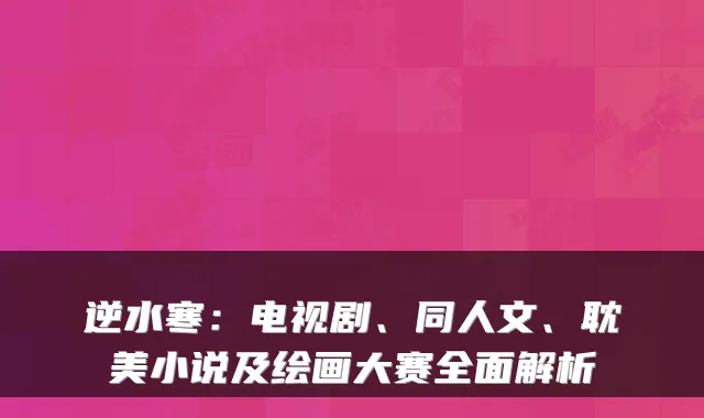 逆水寒：电视剧、同人文、耽美小说及绘画大赛全面解析